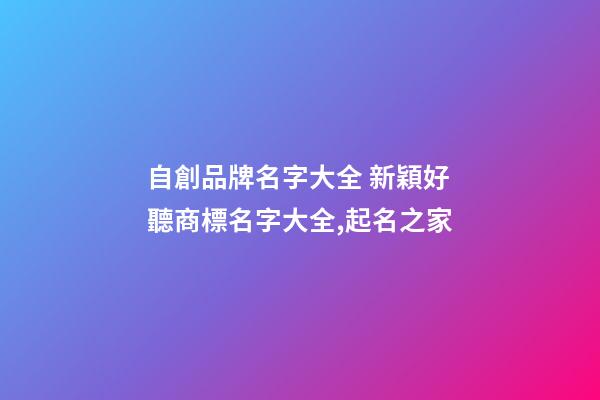 自創品牌名字大全 新穎好聽商標名字大全,起名之家-第1張-商標起名-玄機派